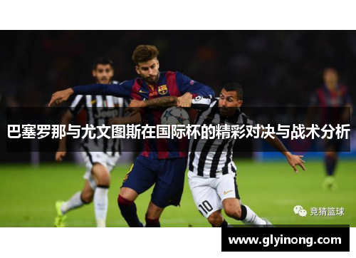 巴塞罗那与尤文图斯在国际杯的精彩对决与战术分析