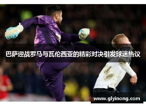 巴萨迎战罗马与瓦伦西亚的精彩对决引发球迷热议