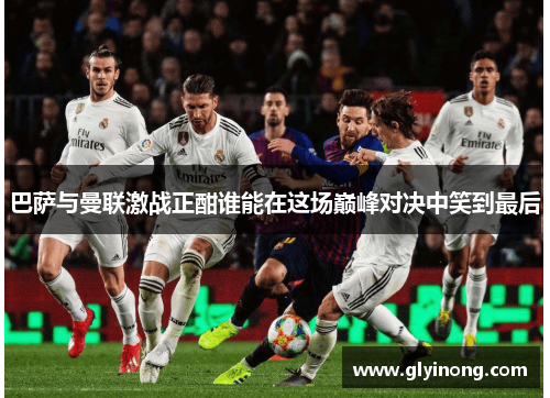 巴萨与曼联激战正酣谁能在这场巅峰对决中笑到最后