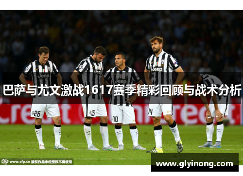 巴萨与尤文激战1617赛季精彩回顾与战术分析