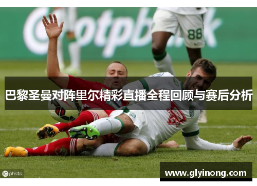 巴黎圣曼对阵里尔精彩直播全程回顾与赛后分析