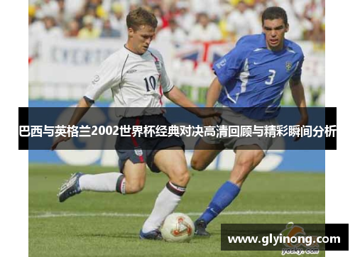 巴西与英格兰2002世界杯经典对决高清回顾与精彩瞬间分析
