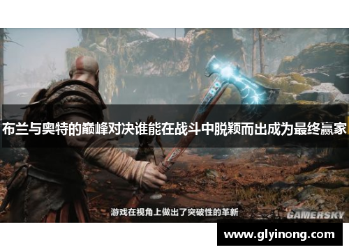 布兰与奥特的巅峰对决谁能在战斗中脱颖而出成为最终赢家
