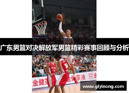 广东男篮对决解放军男篮精彩赛事回顾与分析
