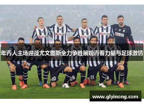 年青人主场迎战尤文图斯全力争胜展现青春力量与足球激情