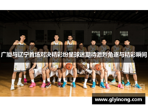 广厦与辽宁首场对决精彩纷呈球迷期待激烈角逐与精彩瞬间