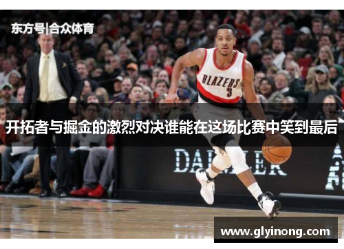 开拓者与掘金的激烈对决谁能在这场比赛中笑到最后