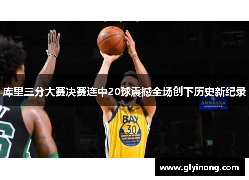 库里三分大赛决赛连中20球震撼全场创下历史新纪录