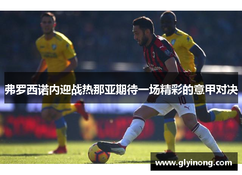 弗罗西诺内迎战热那亚期待一场精彩的意甲对决