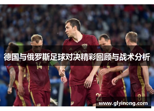 德国与俄罗斯足球对决精彩回顾与战术分析