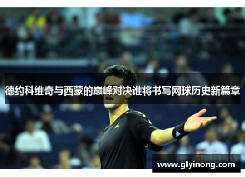 德约科维奇与西蒙的巅峰对决谁将书写网球历史新篇章