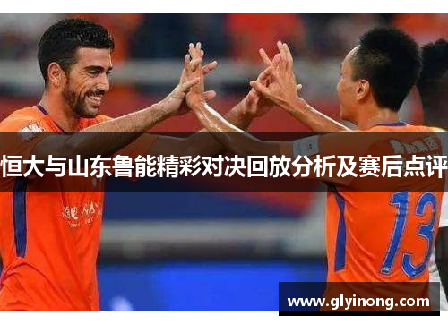 恒大与山东鲁能精彩对决回放分析及赛后点评