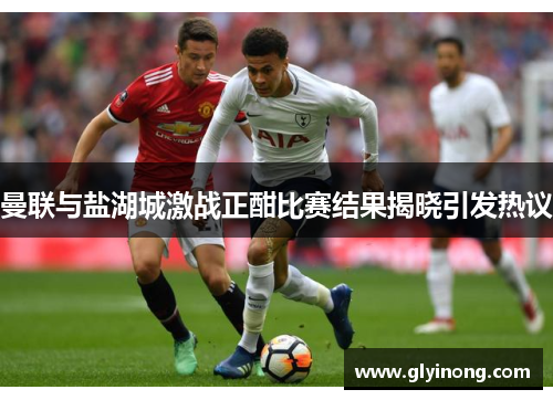 曼联与盐湖城激战正酣比赛结果揭晓引发热议