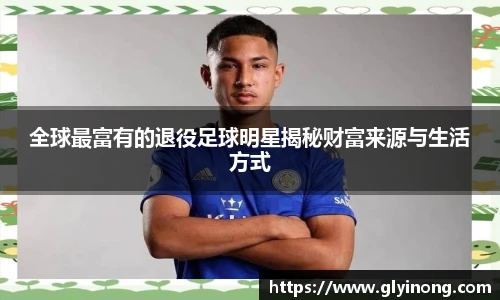 全球最富有的退役足球明星揭秘财富来源与生活方式