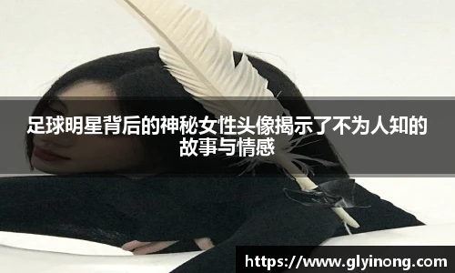 足球明星背后的神秘女性头像揭示了不为人知的故事与情感