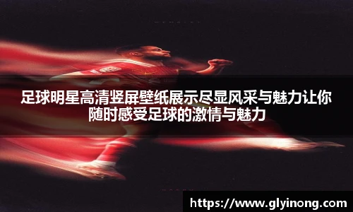 足球明星高清竖屏壁纸展示尽显风采与魅力让你随时感受足球的激情与魅力